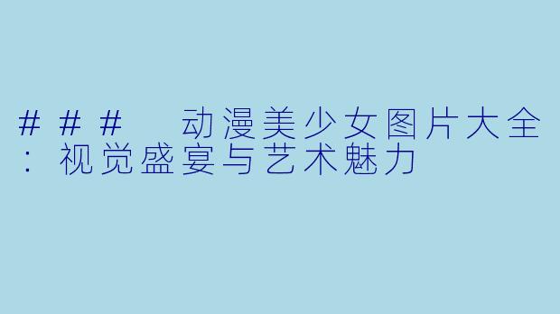### 动漫美少女图片大全：视觉盛宴与艺术魅力