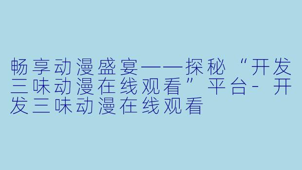 畅享动漫盛宴——探秘“开发三味动漫在线观看”平台-开发三味动漫在线观看