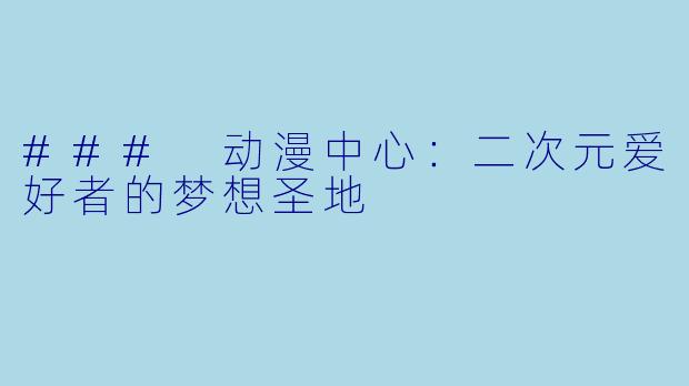 ### 动漫中心：二次元爱好者的梦想圣地