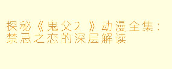 探秘《鬼父2》动漫全集：禁忌之恋的深层解读
