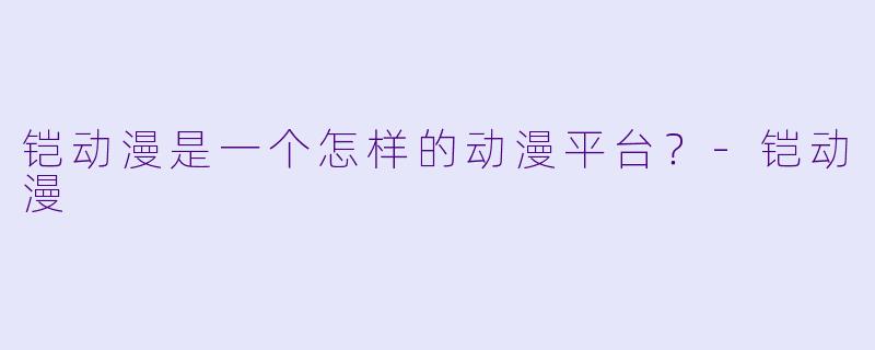铠动漫是一个怎样的动漫平台？-铠动漫