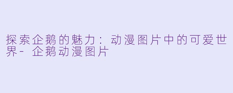 探索企鹅的魅力：动漫图片中的可爱世界-企鹅动漫图片