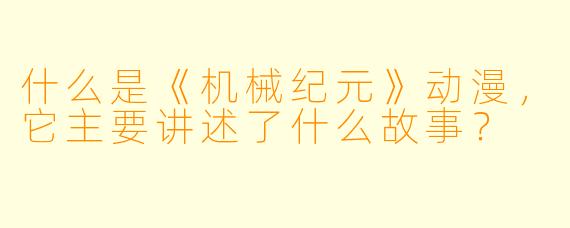 什么是《机械纪元》动漫,它主要讲述了什么故事?