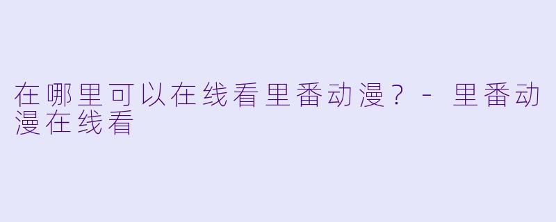 在哪里可以在线看里番动漫？-里番动漫在线看
