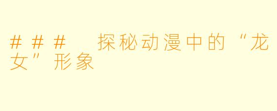 ### 探秘动漫中的“龙女”形象