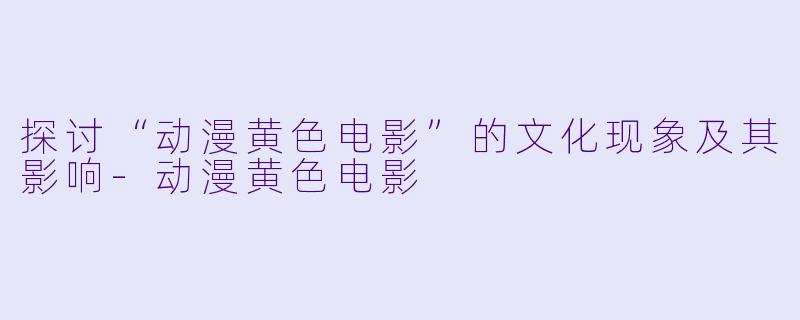探讨“动漫黄色电影”的文化现象及其影响-动漫黄色电影