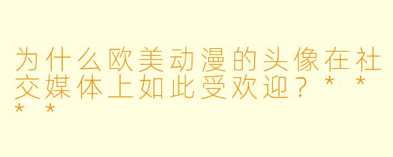 为什么欧美动漫的头像在社交媒体上如此受欢迎？****