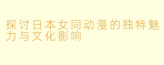 探讨日本女同动漫的独特魅力与文化影响