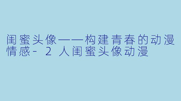 闺蜜头像——构建青春的动漫情感