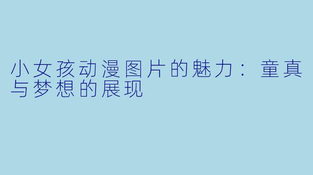 小女孩动漫图片的魅力：童真与梦想的展现