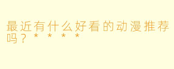 最近有什么好看的动漫推荐吗？****