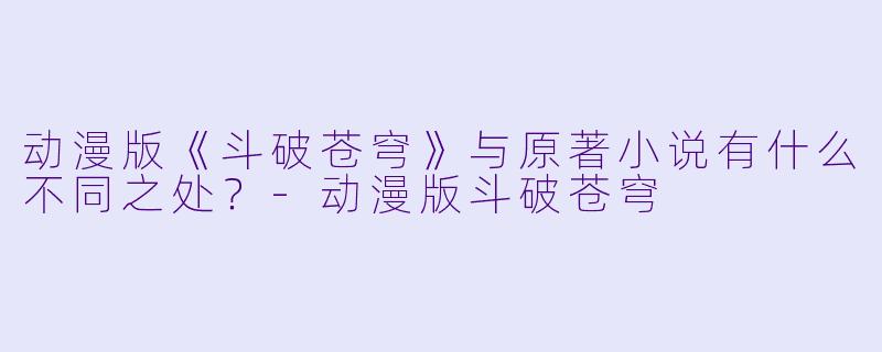 动漫版《斗破苍穹》与原著小说有什么不同之处?