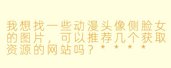 我想找一些动漫头像侧脸女的图片，可以推荐几个获取资源的网站吗？****
