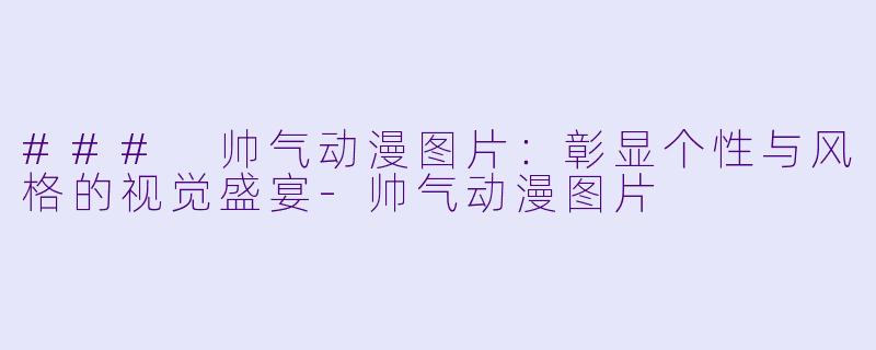 ### 帅气动漫图片:彰显个性与风格的视觉盛宴
