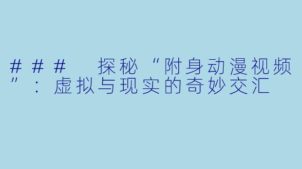 ### 探秘“附身动漫视频”：虚拟与现实的奇妙交汇