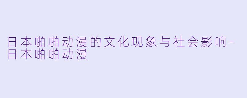 日本啪啪动漫的文化现象与社会影响-日本啪啪动漫