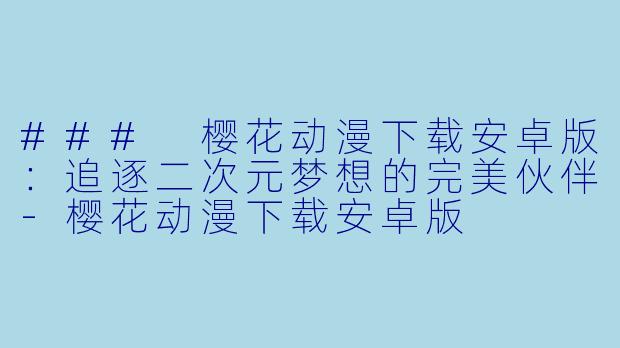 ### 樱花动漫下载安卓版：追逐二次元梦想的完美伙伴-樱花动漫下载安卓版