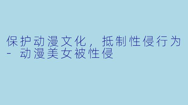 保护动漫文化，抵制性侵行为-动漫美女被性侵