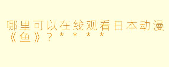 哪里可以在线观看日本动漫《鱼》？****