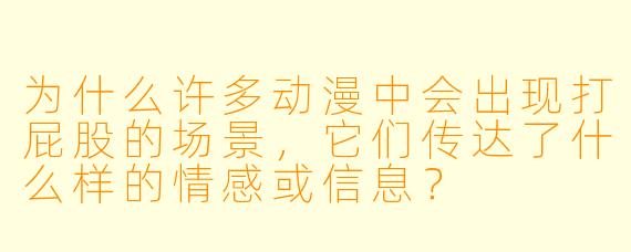 为什么许多动漫中会出现打屁股的场景,它们传达了什么样的情感或信息?