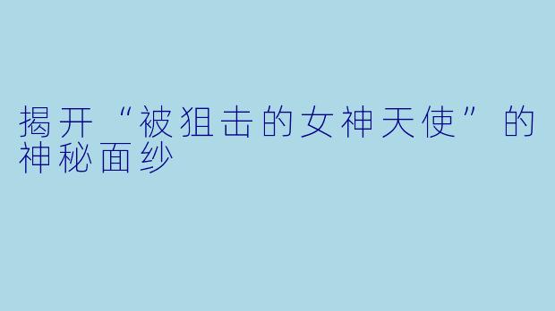揭开“被狙击的女神天使”的神秘面纱