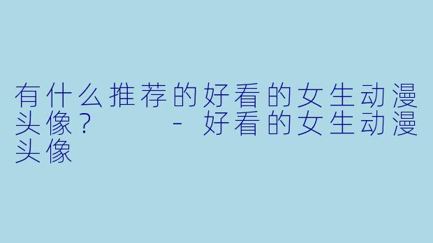 有什么推荐的好看的女生动漫头像?