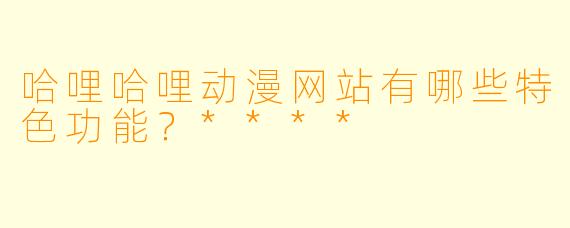 哈哩哈哩动漫网站有哪些特色功能?****