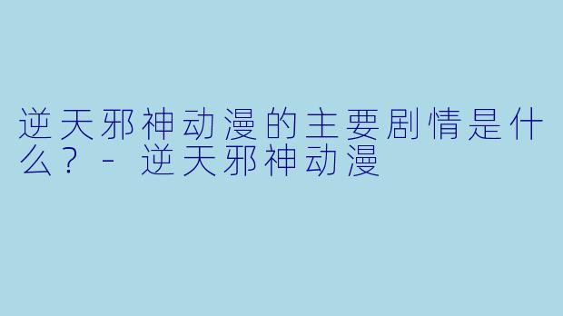 逆天邪神动漫的主要剧情是什么？-逆天邪神动漫