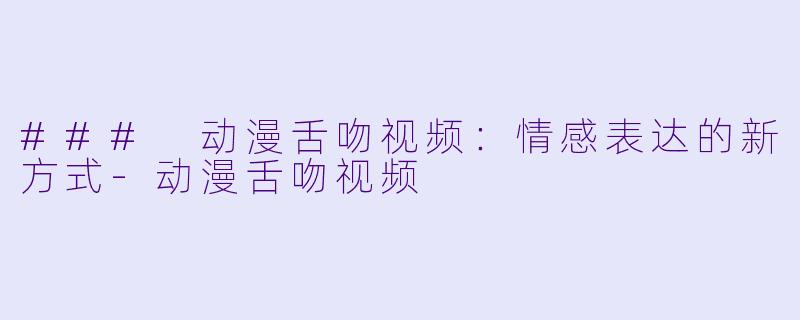 ### 动漫舌吻视频：情感表达的新方式-动漫舌吻视频