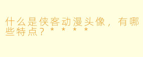 什么是侠客动漫头像，有哪些特点？****