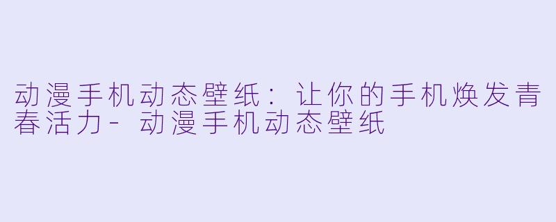 动漫手机动态壁纸：让你的手机焕发青春活力-动漫手机动态壁纸