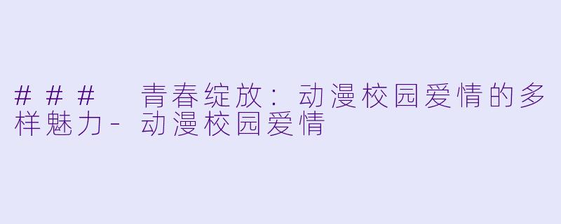 ### 青春绽放：动漫校园爱情的多样魅力-动漫校园爱情