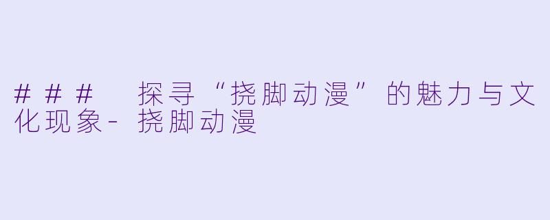 ### 探寻“挠脚动漫”的魅力与文化现象-挠脚动漫