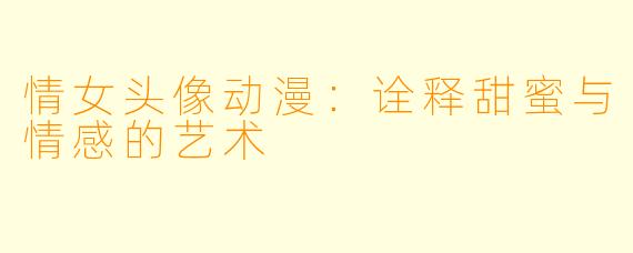 情女头像动漫：诠释甜蜜与情感的艺术