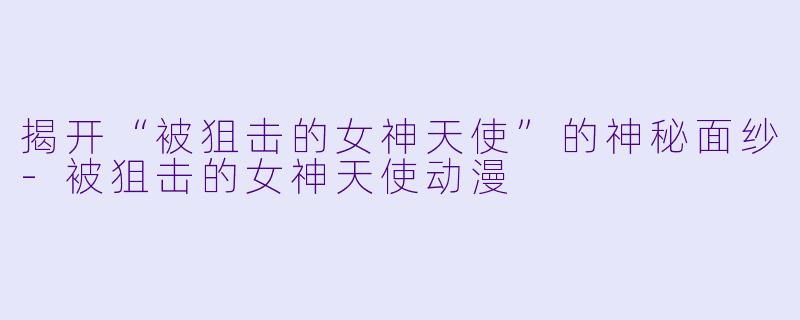 揭开“被狙击的女神天使”的神秘面纱-被狙击的女神天使动漫