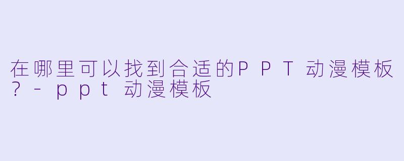 在哪里可以找到合适的PPT动漫模板？-ppt动漫模板