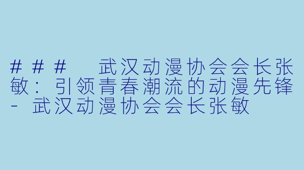 ### 武汉动漫协会会长张敏:引领青春潮流的动漫先锋