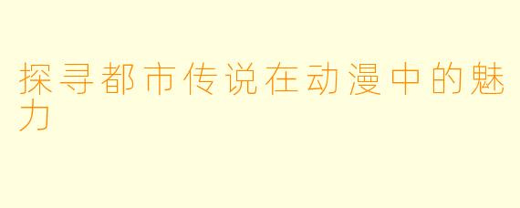 探寻都市传说在动漫中的魅力