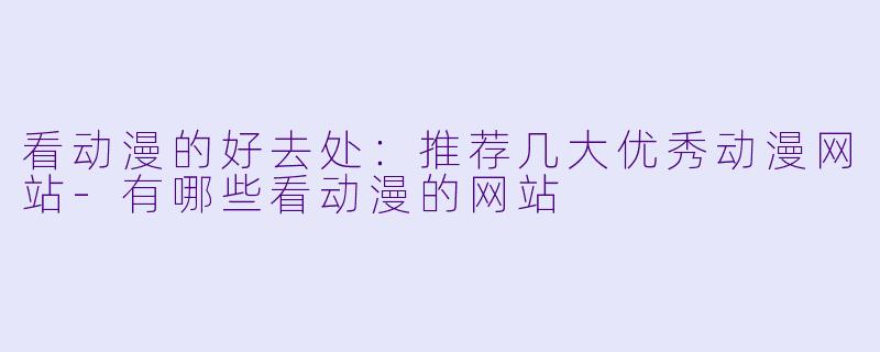 看动漫的好去处：推荐几大优秀动漫网站-有哪些看动漫的网站