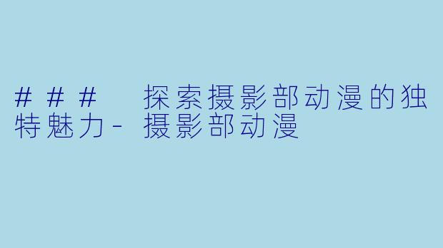 ### 探索摄影部动漫的独特魅力-摄影部动漫