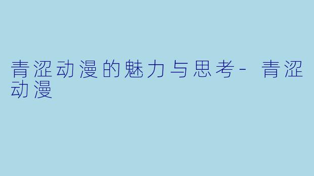 青涩动漫的魅力与思考-青涩动漫
