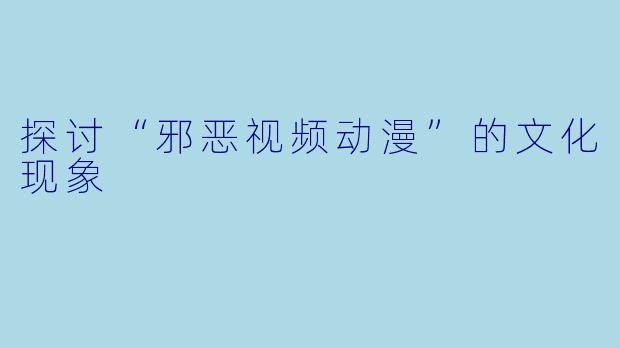 探讨“邪恶视频动漫”的文化现象