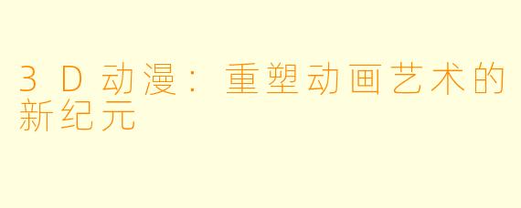 3D动漫：重塑动画艺术的新纪元