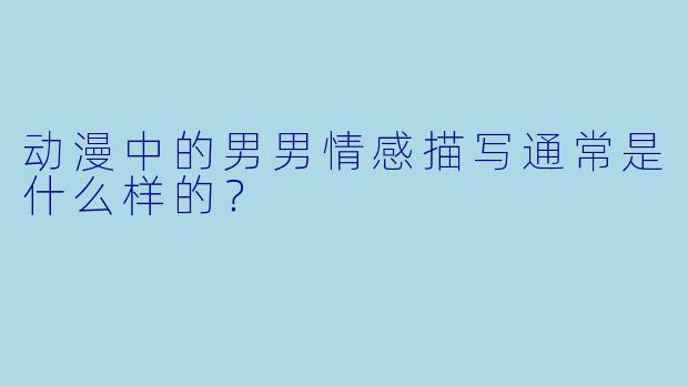 动漫中的男男情感描写通常是什么样的?