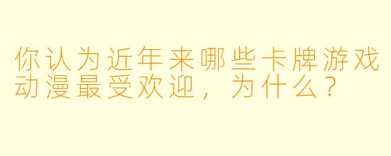 你认为近年来哪些卡牌游戏动漫最受欢迎,为什么?