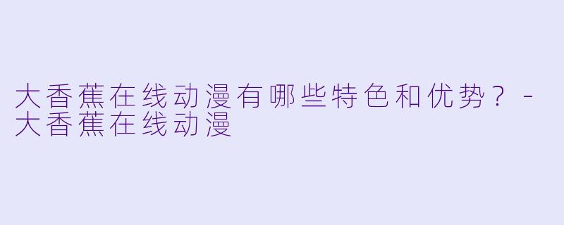大香蕉在线动漫有哪些特色和优势？-大香蕉在线动漫