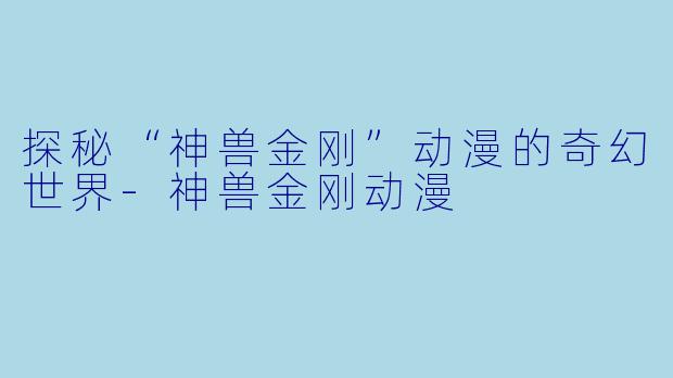 探秘“神兽金刚”动漫的奇幻世界-神兽金刚动漫