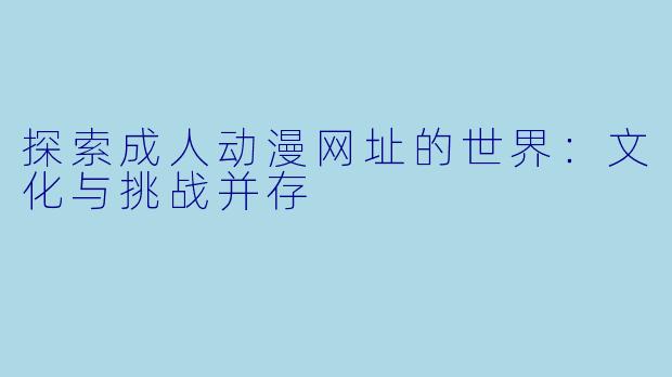 探索成人动漫网址的世界：文化与挑战并存