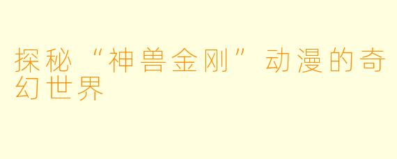 探秘“神兽金刚”动漫的奇幻世界