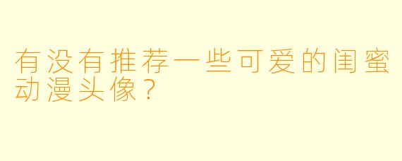 有没有推荐一些可爱的闺蜜动漫头像？